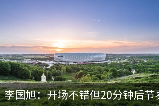 李国旭：开场不错但20分钟后节奏被打乱，需要保持好整体性和斗志