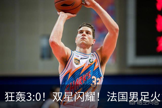 狂轰3:0！双星闪耀！法国男足火力猛，姆巴佩和登贝莱把对手打崩盘