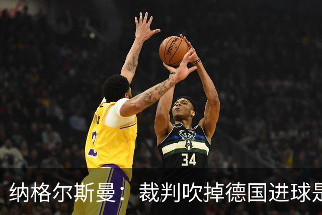 纳格尔斯曼：裁判吹掉德国进球是丑闻 我绝不会辞职的