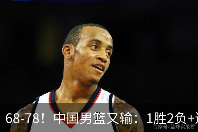 68-78！中国男篮又输：1胜2负+连败，爆发激烈冲突，下场也不好打