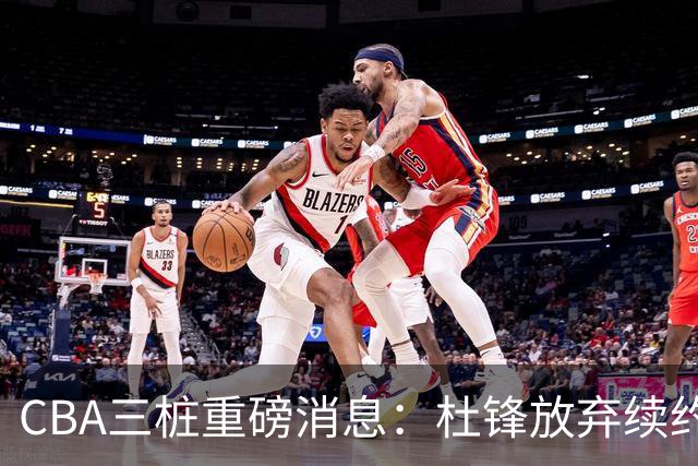 CBA三桩重磅消息：杜锋放弃续约，山东或签约王岚嵚，潘江被迫下课