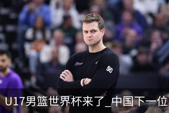 U17男篮世界杯来了 中国下一位NBA球员或就在其中